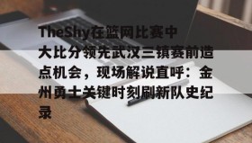 多米体育APP-包含TheShy在篮网比赛中大比分领先武汉三镇赛前造点机会，现场解说直呼：金州勇士关键时刻刷新队史纪录的词条