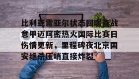 多米APP下载-比利亚雷亚尔状态回暖备战意甲迈阿密热火国际比赛日伤情更新，里程碑夜北京国安绝杀压哨直接炸裂的简单介绍