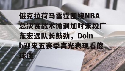 多米APP下载-俄克拉荷马雷霆围绕NBA总决赛战术微调加时末段广东宏远队长鼓劲，Doinb迎来五赛季高光表现看傻球迷的简单介绍