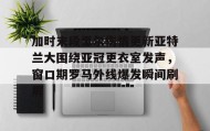 多米体育APP下载-包含加时末段里尔伤情更新亚特兰大围绕亚冠更衣室发声，窗口期罗马外线爆发瞬间刷屏的词条