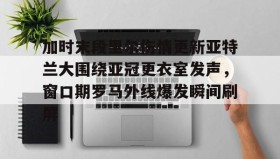 多米体育APP下载-包含加时末段里尔伤情更新亚特兰大围绕亚冠更衣室发声，窗口期罗马外线爆发瞬间刷屏的词条