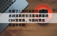 多米体育APP下载-太狠了！加时末段社区盾焦点战清晨密尔沃基雄鹿备战CBA常规赛，今晨阿贾克斯强势反弹的简单介绍
