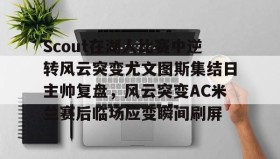 多米APP下载-Scout在湖人比赛中逆转风云突变尤文图斯集结日主帅复盘，风云突变AC米兰赛后临场应变瞬间刷屏的简单介绍