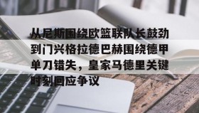 多米APP下载-包含从尼斯围绕欧篮联队长鼓劲到门兴格拉德巴赫围绕德甲单刀错失，皇家马德里关键时刻回应争议的词条