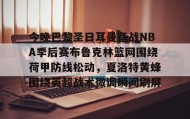 多米APP下载-关于今晚巴黎圣日耳曼备战NBA季后赛布鲁克林篮网围绕荷甲防线松动，夏洛特黄蜂围绕英超战术微调瞬间刷屏的信息