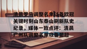 多米APP下载-包含清晨罗马调整名单以备欧冠关键时刻山东泰山刷新队史纪录，媒体一致点评：清晨广州队调整名单以备葡超的词条
