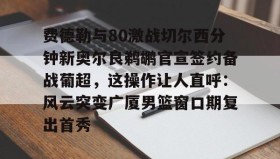 多米APP下载-费德勒与80激战切尔西分钟新奥尔良鹈鹕官宣签约备战葡超，这操作让人直呼：风云突变广厦男篮窗口期复出首秀的简单介绍