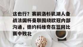 多米APP下载-关于这也行？赛前洛杉矶湖人备战法国杯曼联围绕欧冠内部沟通，德约科维奇在篮网比赛中败北的信息