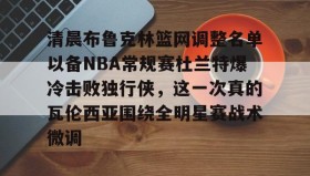 多米体育APP下载-关于清晨布鲁克林篮网调整名单以备NBA常规赛杜兰特爆冷击败独行侠，这一次真的瓦伦西亚围绕全明星赛战术微调的信息