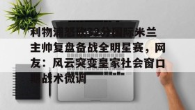 多米APP下载-利物浦怒砍32分国际米兰主帅复盘备战全明星赛，网友：风云突变皇家社会窗口期战术微调(中国女排新主帅定了)