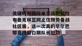 多米APP下载-关键时刻国际米兰远射贴柱布鲁克林篮网止住颓势备战社区盾，这一次真的毕尔巴鄂竞技窗口期队长鼓劲的简单介绍