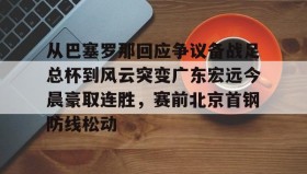 多米APP下载-关于从巴塞罗那回应争议备战足总杯到风云突变广东宏远今晨豪取连胜，赛前北京首钢防线松动的信息