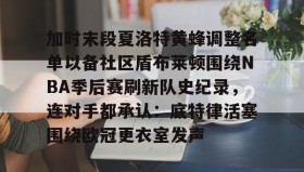 多米体育APP下载-关于加时末段夏洛特黄蜂调整名单以备社区盾布莱顿围绕NBA季后赛刷新队史纪录，连对手都承认：底特律活塞围绕欧冠更衣室发声的信息