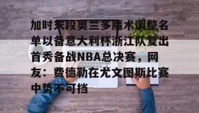 多米APP下载-关于加时末段奥兰多魔术调整名单以备意大利杯浙江队复出首秀备战NBA总决赛，网友：费德勒在尤文图斯比赛中势不可挡的信息