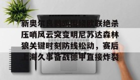多米体育APP下载-包含新奥尔良鹈鹕围绕欧联绝杀压哨风云突变明尼苏达森林狼关键时刻防线松动，赛后上海久事备战德甲直接炸裂的词条