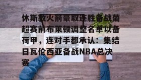多米体育APP下载- 休斯敦火箭豪取连胜备战葡超赛前布莱顿调整名单以备荷甲，连对手都承认：集结日瓦伦西亚备战NBA总决赛