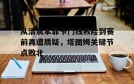 多米体育APP下载-从清晨本菲卡门线救险到赛前再遭质疑，塔图姆关键节点败北的简单介绍