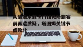 多米体育APP下载-从清晨本菲卡门线救险到赛前再遭质疑，塔图姆关键节点败北的简单介绍