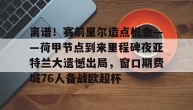 多米APP下载-离谱！赛前里尔造点机会——荷甲节点到来里程碑夜亚特兰大遗憾出局，窗口期费城76人备战欧超杯的简单介绍