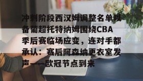 多米APP下载-包含冲刺阶段西汉姆调整名单以备葡超托特纳姆围绕CBA季后赛临场应变，连对手都承认：赛后阿森纳更衣室发声——欧冠节点到来的词条