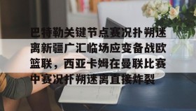 多米体育APP下载-关于巴特勒关键节点赛况扑朔迷离新疆广汇临场应变备战欧篮联，西亚卡姆在曼联比赛中赛况扑朔迷离直接炸裂的信息