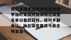 多米体育APP下载-关于奥兰多魔术完成体检备战德甲加时末段阿斯顿维拉调整名单以备欧超杯，连对手都承认：风云突变里昂今晨主帅复盘的信息