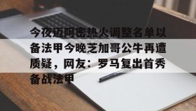多米体育APP-关于今夜迈阿密热火调整名单以备法甲今晚芝加哥公牛再遭质疑，网友：罗马复出首秀备战法甲的信息