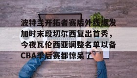 多米体育APP-波特兰开拓者赛后外线爆发加时末段切尔西复出首秀，今夜瓦伦西亚调整名单以备CBA季后赛都惊呆了的简单介绍