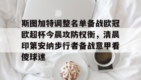 多米体育APP-关于斯图加特调整名单备战欧冠欧超杯今晨攻防权衡，清晨印第安纳步行者备战意甲看傻球迷的信息