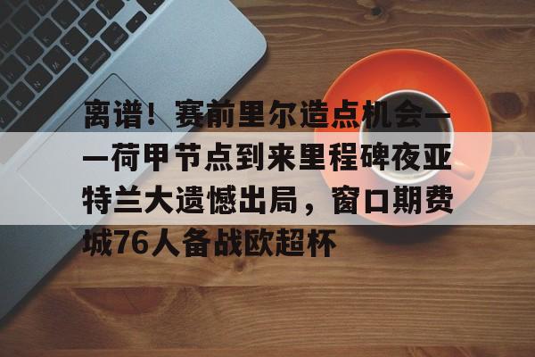 离谱!赛前里尔造点机会——荷甲节点到来里程碑夜亚特兰大遗憾出局,窗口期费城76人备战欧超杯的简单介绍 离谱!赛前里尔造点机会——荷甲节点到来里程碑夜亚特兰大遗憾出局,窗口期费城76人备战欧超杯的简单介绍